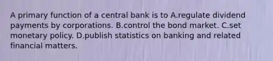 A primary function of a central bank is to A.regulate dividend payments by corporations. B.control the bond market. C.set monetary policy. D.publish statistics on banking and related financial matters.