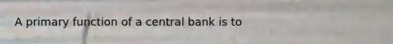 A primary function of a central bank is to