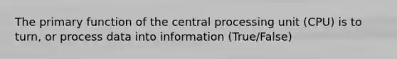 The primary function of the central processing unit (CPU) is to turn, or process data into information (True/False)