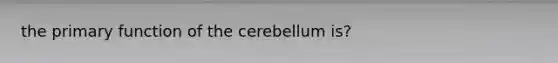 the primary function of the cerebellum is?