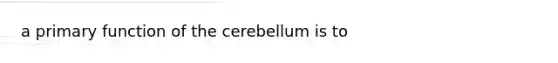 a primary function of the cerebellum is to