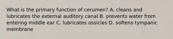 What is the primary function of cerumen? A. cleans and lubricates the external auditory canal B. prevents water from entering middle ear C. lubricates ossicles D. softens tympanic membrane