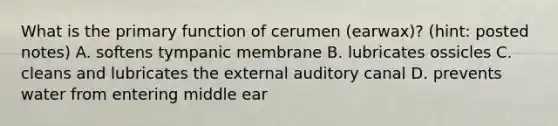 What is the primary function of cerumen (earwax)? (hint: posted notes) A. softens tympanic membrane B. lubricates ossicles C. cleans and lubricates the external auditory canal D. prevents water from entering middle ear