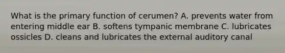 What is the primary function of cerumen? A. prevents water from entering middle ear B. softens tympanic membrane C. lubricates ossicles D. cleans and lubricates the external auditory canal