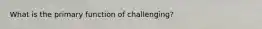 What is the primary function of challenging?