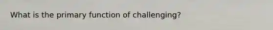 What is the primary function of challenging?