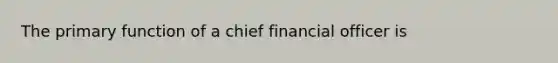 The primary function of a chief financial officer is