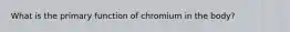 What is the primary function of chromium in the body?