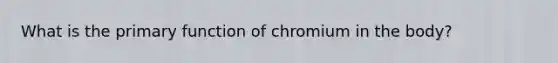 What is the primary function of chromium in the body?