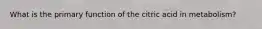 What is the primary function of the citric acid in metabolism?