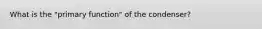 What is the "primary function" of the condenser?