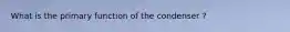 What is the primary function of the condenser ?