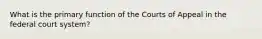 What is the primary function of the Courts of Appeal in the federal court system?