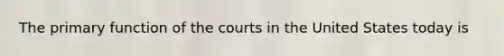 The primary function of the courts in the United States today is