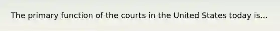 The primary function of the courts in the United States today is...