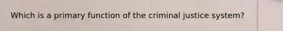 Which is a primary function of the criminal justice system?