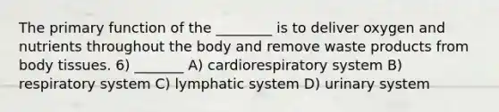 The primary function of the ________ is to deliver oxygen and nutrients throughout the body and remove waste products from body tissues. 6) _______ A) cardiorespiratory system B) respiratory system C) lymphatic system D) urinary system