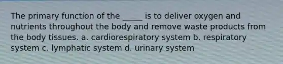 The primary function of the _____ is to deliver oxygen and nutrients throughout the body and remove waste products from the body tissues. a. cardiorespiratory system b. respiratory system c. lymphatic system d. urinary system