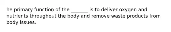 he primary function of the _______ is to deliver oxygen and nutrients throughout the body and remove waste products from body issues.