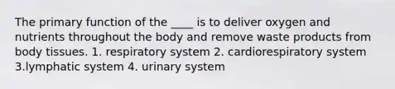 The primary function of the ____ is to deliver oxygen and nutrients throughout the body and remove waste products from body tissues. 1. respiratory system 2. cardiorespiratory system 3.lymphatic system 4. urinary system