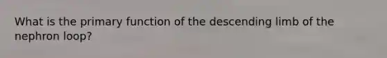 What is the primary function of the descending limb of the nephron loop?