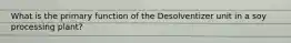 What is the primary function of the Desolventizer unit in a soy processing plant?