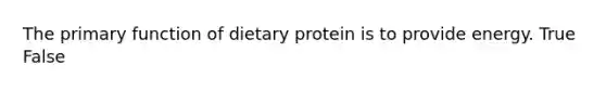 The primary function of dietary protein is to provide energy. True False