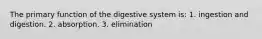 The primary function of the digestive system is: 1. ingestion and digestion. 2. absorption. 3. elimination