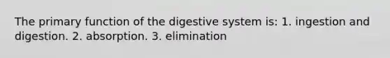 The primary function of the digestive system is: 1. ingestion and digestion. 2. absorption. 3. elimination