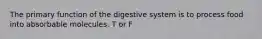 The primary function of the digestive system is to process food into absorbable molecules. T or F