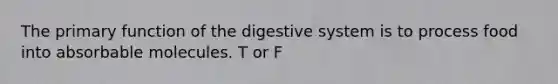 The primary function of the digestive system is to process food into absorbable molecules. T or F