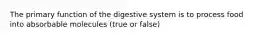 The primary function of the digestive system is to process food into absorbable molecules (true or false)