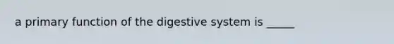 a primary function of the digestive system is _____