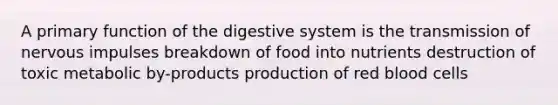 A primary function of the digestive system is the transmission of nervous impulses breakdown of food into nutrients destruction of toxic metabolic by-products production of red blood cells