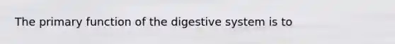 The primary function of the digestive system is to