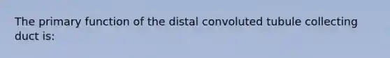 The primary function of the distal convoluted tubule collecting duct is: