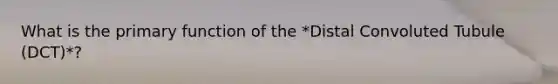 What is the primary function of the *Distal Convoluted Tubule (DCT)*?