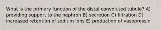 What is the primary function of the distal convoluted tubule? A) providing support to the nephron B) secretion C) filtration D) increased retention of sodium ions E) production of vasopressin