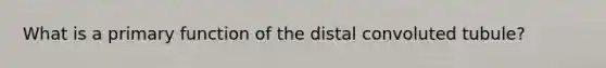 What is a primary function of the distal convoluted tubule?