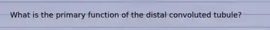 What is the primary function of the distal convoluted tubule?