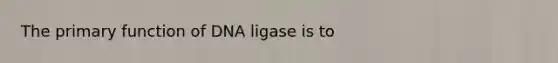 The primary function of DNA ligase is to