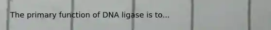 The primary function of DNA ligase is to...