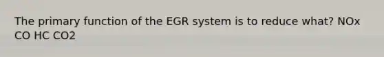 The primary function of the EGR system is to reduce what? NOx CO HC CO2