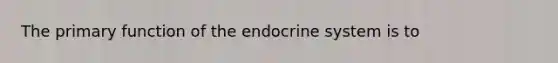 The primary function of the endocrine system is to