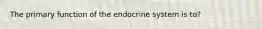 The primary function of the endocrine system is to?