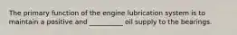 The primary function of the engine lubrication system is to maintain a positive and __________ oil supply to the bearings.