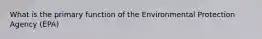 What is the primary function of the Environmental Protection Agency (EPA)