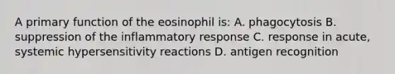 A primary function of the eosinophil is: A. phagocytosis B. suppression of the inflammatory response C. response in acute, systemic hypersensitivity reactions D. antigen recognition