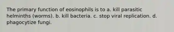 The primary function of eosinophils is to a. kill parasitic helminths (worms). b. kill bacteria. c. stop viral replication. d. phagocytize fungi.