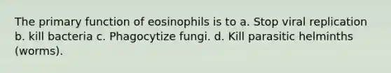 The primary function of eosinophils is to a. Stop viral replication b. kill bacteria c. Phagocytize fungi. d. Kill parasitic helminths (worms).